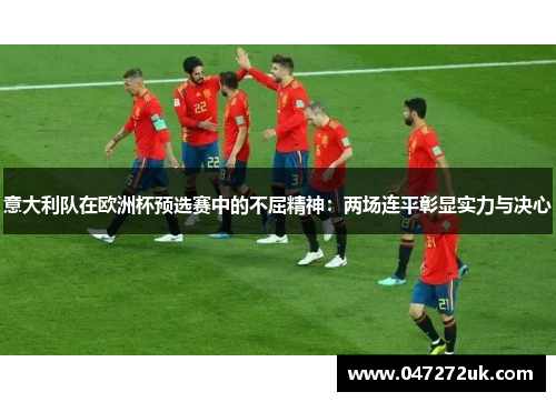 意大利队在欧洲杯预选赛中的不屈精神：两场连平彰显实力与决心