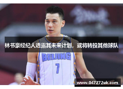 林书豪经纪人透露其未来计划，或将转投其他球队