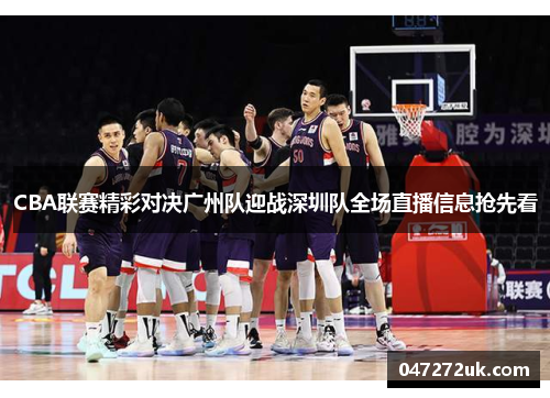 CBA联赛精彩对决广州队迎战深圳队全场直播信息抢先看