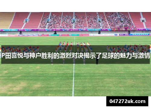 P田喜悦与神户胜利的激烈对决揭示了足球的魅力与激情