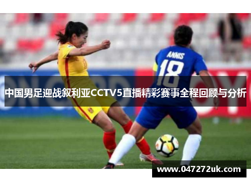 中国男足迎战叙利亚CCTV5直播精彩赛事全程回顾与分析