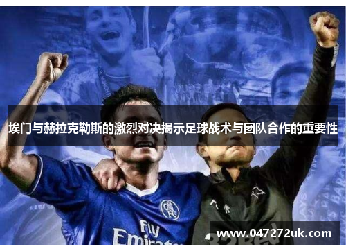 埃门与赫拉克勒斯的激烈对决揭示足球战术与团队合作的重要性