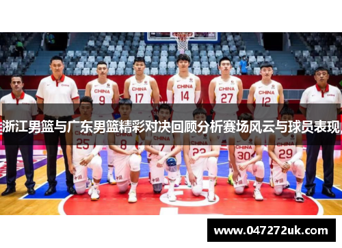 浙江男篮与广东男篮精彩对决回顾分析赛场风云与球员表现
