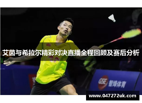 艾茵与希拉尔精彩对决直播全程回顾及赛后分析