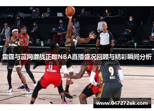 雷霆与蓝网激战正酣NBA直播盛况回顾与精彩瞬间分析
